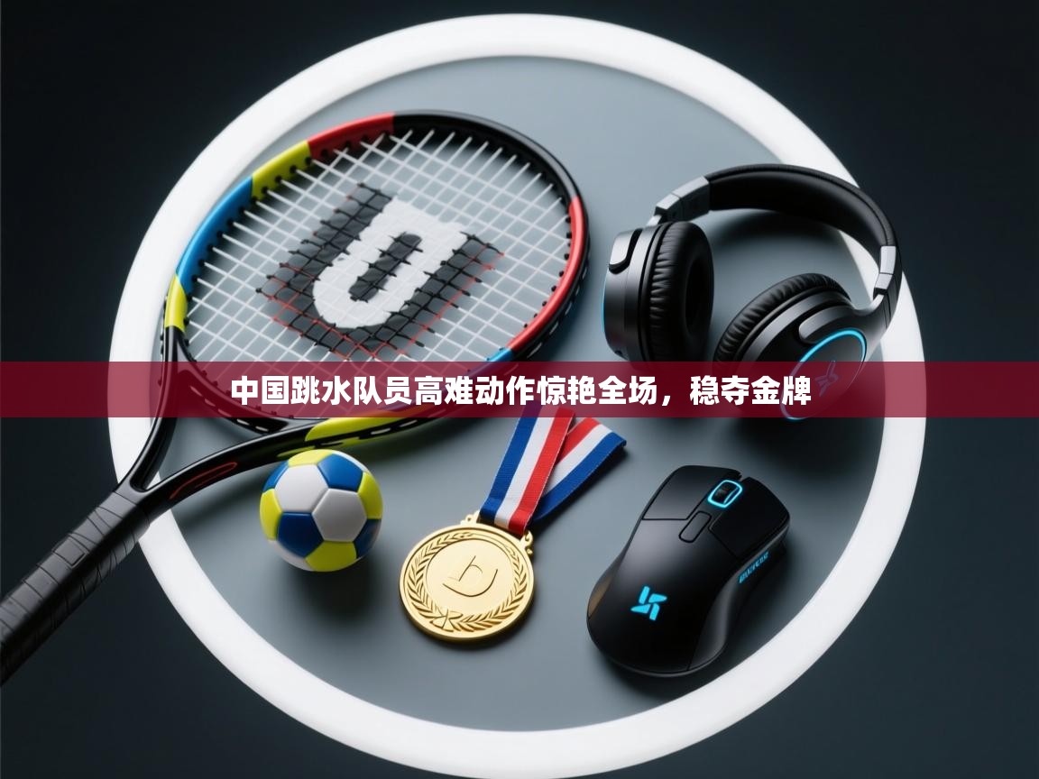 中国跳水队员高难动作惊艳全场，稳夺金牌